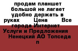 продам планшет большой не лагает удобно держать в руках!!!! › Цена ­ 2 - Все города Интернет » Услуги и Предложения   . Ненецкий АО,Топседа п.